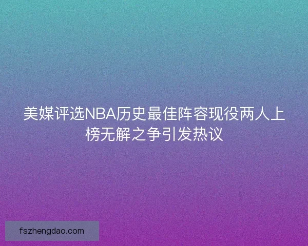 美媒评选NBA历史最佳阵容现役两人上榜无解之争引发热议