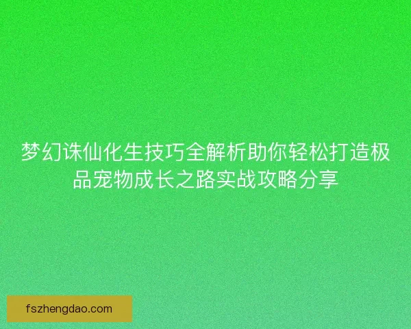 梦幻诛仙化生技巧全解析助你轻松打造极品宠物成长之路实战攻略分享