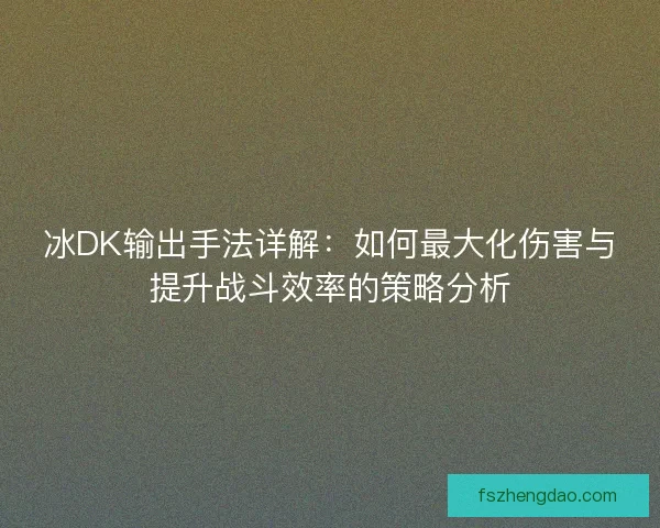 冰DK输出手法详解：如何最大化伤害与提升战斗效率的策略分析