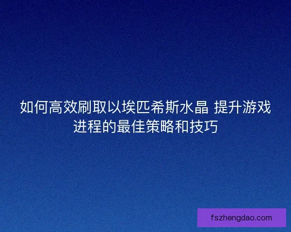 如何高效刷取以埃匹希斯水晶 提升游戏进程的最佳策略和技巧