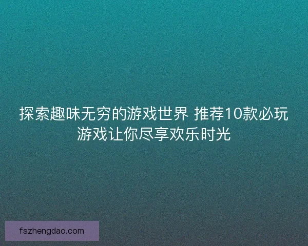 探索趣味无穷的游戏世界 推荐10款必玩游戏让你尽享欢乐时光