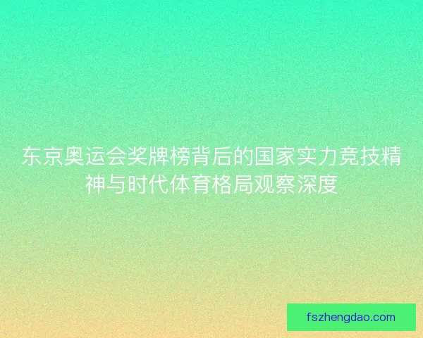 东京奥运会奖牌榜背后的国家实力竞技精神与时代体育格局观察深度