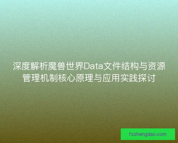深度解析魔兽世界Data文件结构与资源管理机制核心原理与应用实践探讨