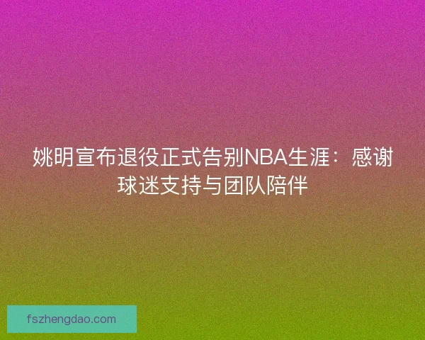 姚明宣布退役正式告别NBA生涯：感谢球迷支持与团队陪伴