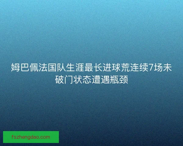 姆巴佩法国队生涯最长进球荒连续7场未破门状态遭遇瓶颈