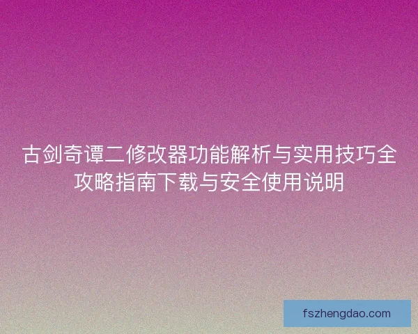 古剑奇谭二修改器功能解析与实用技巧全攻略指南下载与安全使用说明