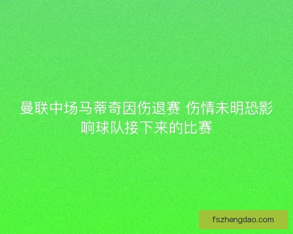 曼联中场马蒂奇因伤退赛 伤情未明恐影响球队接下来的比赛