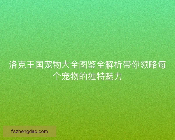 洛克王国宠物大全图鉴全解析带你领略每个宠物的独特魅力