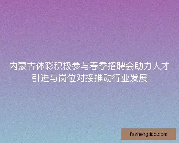 内蒙古体彩积极参与春季招聘会助力人才引进与岗位对接推动行业发展 内蒙古体彩积极参与春季招聘会助力人才引进与岗位对接推动行业发展