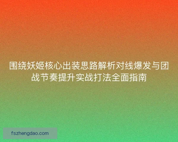 围绕妖姬核心出装思路解析对线爆发与团战节奏提升实战打法全面指南 围绕妖姬核心出装思路解析对线爆发与团战节奏提升实战打法全面指南
