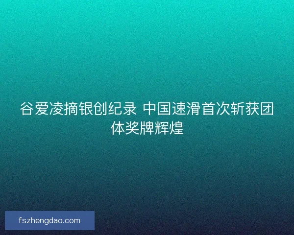 谷爱凌摘银创纪录 中国速滑首次斩获团体奖牌辉煌 谷爱凌摘银创纪录 中国速滑首次斩获团体奖牌辉煌