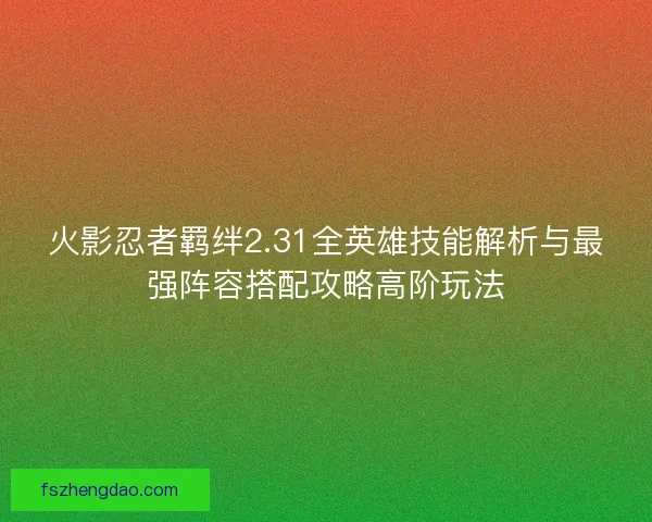 火影忍者羁绊2.31全英雄技能解析与最强阵容搭配攻略高阶玩法