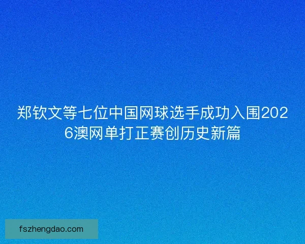 郑钦文等七位中国网球选手成功入围2026澳网单打正赛创历史新篇