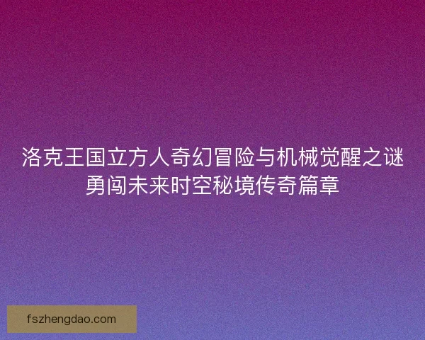 洛克王国立方人奇幻冒险与机械觉醒之谜勇闯未来时空秘境传奇篇章 洛克王国立方人奇幻冒险与机械觉醒之谜勇闯未来时空秘境传奇篇章