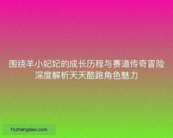 围绕羊小妃妃的成长历程与赛道传奇冒险深度解析天天酷跑角色魅力 围绕羊小妃妃的成长历程与赛道传奇冒险深度解析天天酷跑角色魅力