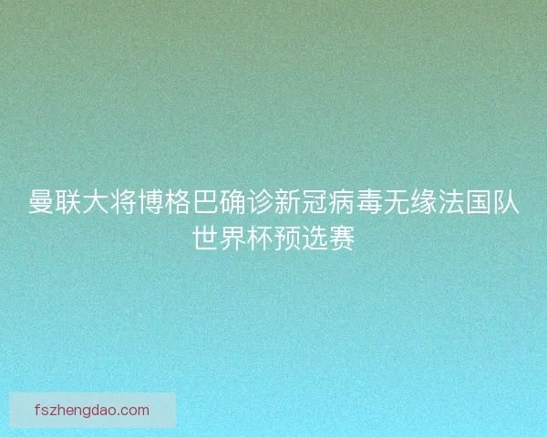 曼联大将博格巴确诊新冠病毒无缘法国队世界杯预选赛