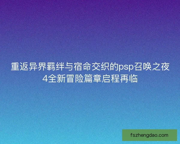 重返异界羁绊与宿命交织的psp召唤之夜4全新冒险篇章启程再临