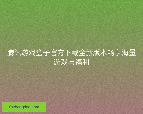 腾讯游戏盒子官方下载全新版本畅享海量游戏与福利 腾讯游戏盒子官方下载全新版本畅享海量游戏与福利