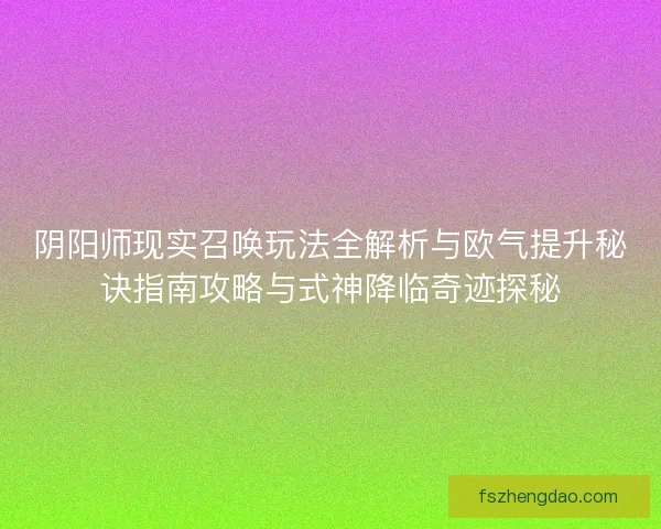 阴阳师现实召唤玩法全解析与欧气提升秘诀指南攻略与式神降临奇迹探秘