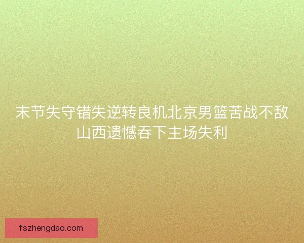 末节失守错失逆转良机北京男篮苦战不敌山西遗憾吞下主场失利