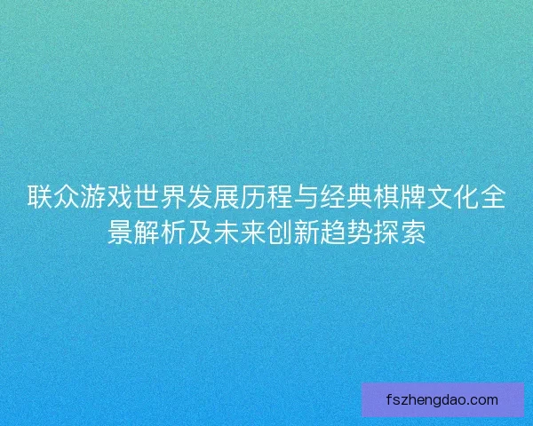 联众游戏世界发展历程与经典棋牌文化全景解析及未来创新趋势探索