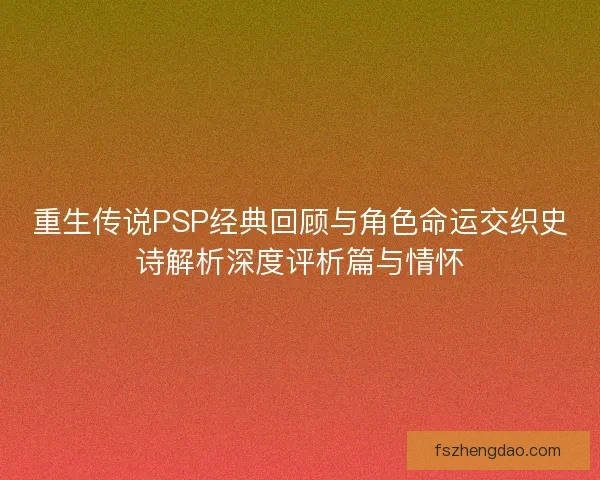 重生传说PSP经典回顾与角色命运交织史诗解析深度评析篇与情怀